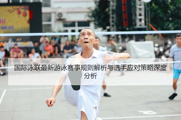 国际泳联最新游泳赛事规则解析与选手应对策略深度分析
